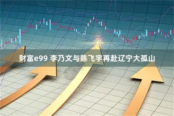 财富e99 李乃文与陈飞宇再赴辽宁大孤山