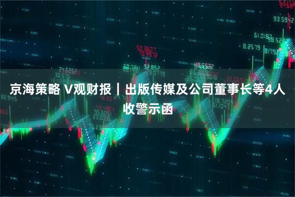 京海策略 V观财报｜出版传媒及公司董事长等4人收警示函