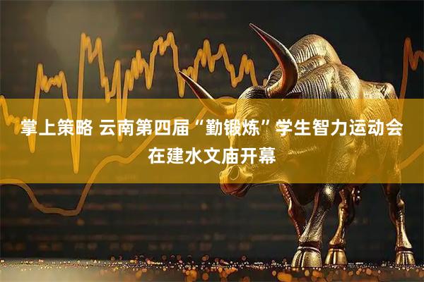 掌上策略 云南第四届“勤锻炼”学生智力运动会在建水文庙开幕