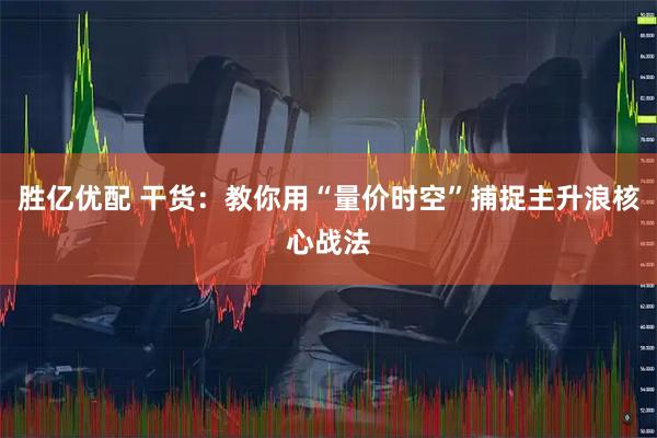 胜亿优配 干货：教你用“量价时空”捕捉主升浪核心战法