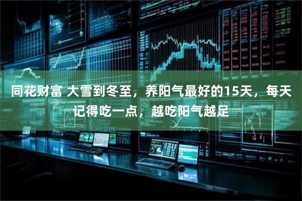 同花财富 大雪到冬至，养阳气最好的15天，每天记得吃一点，越吃阳气越足