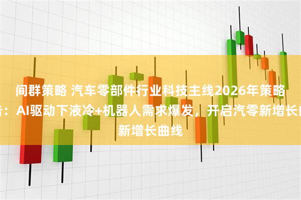 间群策略 汽车零部件行业科技主线2026年策略报告：AI驱动下液冷+机器人需求爆发，开启汽零新增长曲线
