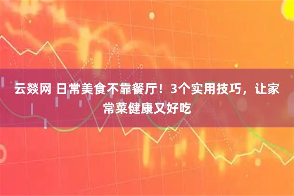 云燚网 日常美食不靠餐厅！3个实用技巧，让家常菜健康又好吃