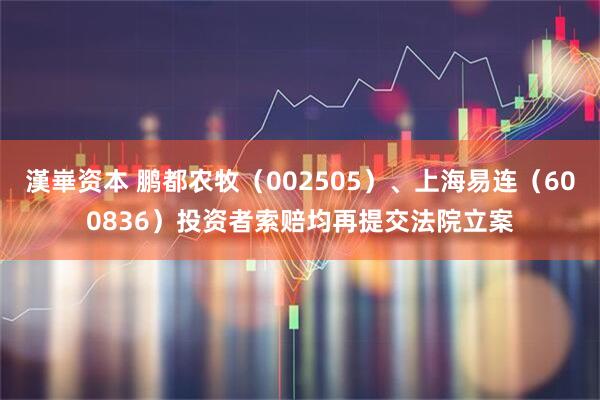 漢崋资本 鹏都农牧（002505）、上海易连（600836）投资者索赔均再提交法院立案