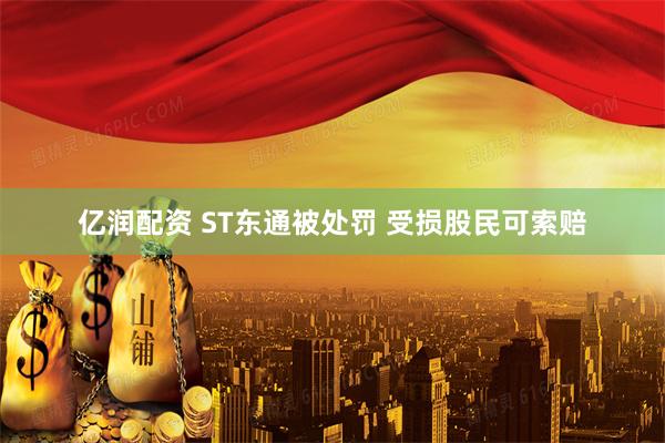 亿润配资 ST东通被处罚 受损股民可索赔