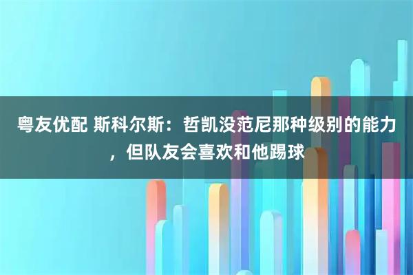 粤友优配 斯科尔斯：哲凯没范尼那种级别的能力，但队友会喜欢和他踢球