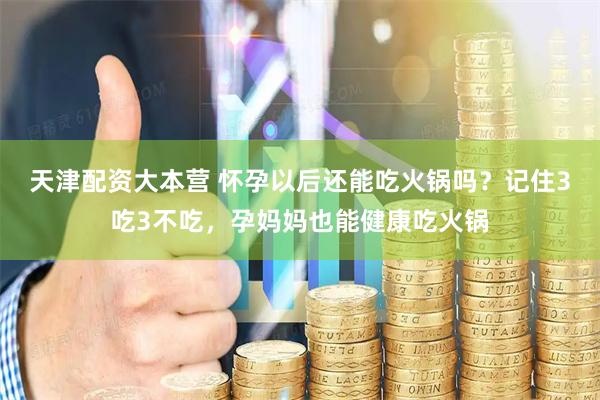 天津配资大本营 怀孕以后还能吃火锅吗？记住3吃3不吃，孕妈妈也能健康吃火锅