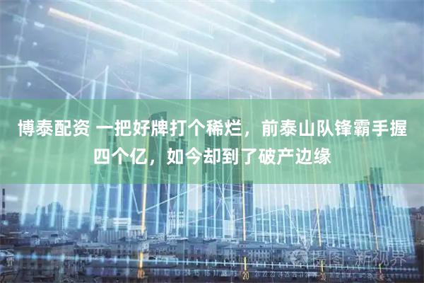 博泰配资 一把好牌打个稀烂，前泰山队锋霸手握四个亿，如今却到了破产边缘