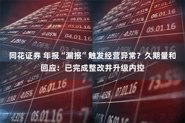 同花证券 年报“漏报”触发经营异常？久期量和回应：已完成整改并升级内控